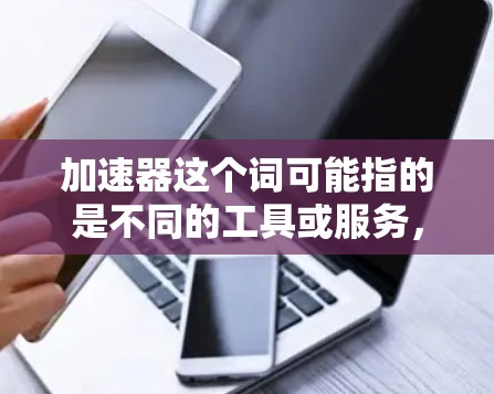 加速器这个词可能指的是不同的工具或服务，具体取决于上下文。以下是一些常见的加速器工具及其最新版本信息