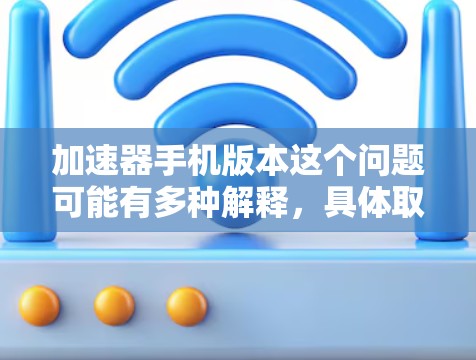 加速器手机版本这个问题可能有多种解释，具体取决于你指的是什么。以下是一些可能的解释和相关信息