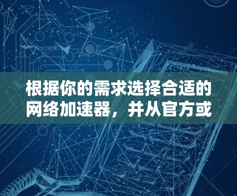 根据你的需求选择合适的网络加速器，并从官方或GitHub获取下载链接