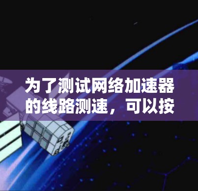 为了测试网络加速器的线路测速，可以按照以下步骤进行