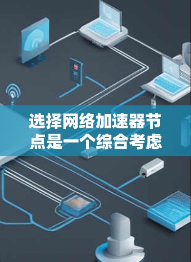 选择网络加速器节点是一个综合考虑多个因素的过程，以确保最佳的网络性能和用户体验。以下是详细的步骤指南