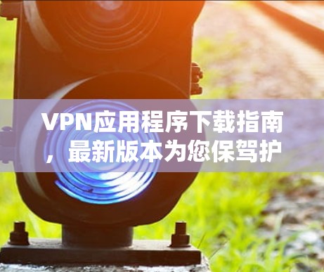 VPN应用程序下载指南，最新版本为您保驾护航