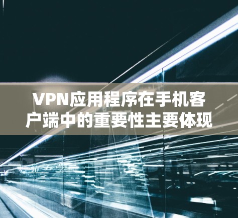 VPN应用程序在手机客户端中的重要性主要体现在以下几个方面