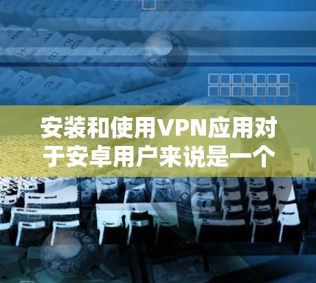 安装和使用VPN应用对于安卓用户来说是一个相对简单的过程，但需要仔细按照指引操作。以下是详细的步骤指南
