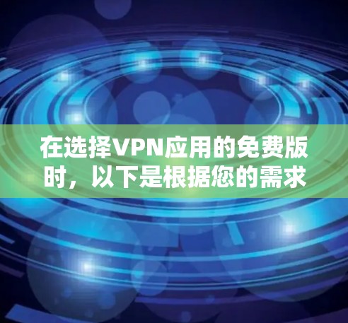 在选择VPN应用的免费版时，以下是根据您的需求整理的建议和推荐