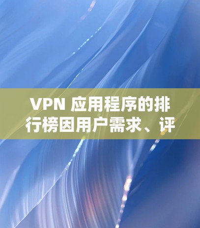 VPN 应用程序的排行榜因用户需求、评测结果和市场反馈而有所不同。以下是一些常见的 VPN 应用程序及其特点，供您参考