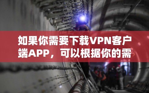如果你需要下载VPN客户端APP，可以根据你的需求选择合适的VPN服务提供商，并按照以下步骤进行操作