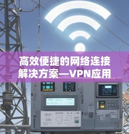 高效便捷的网络连接解决方案—VPN应用客户端的功能与优势