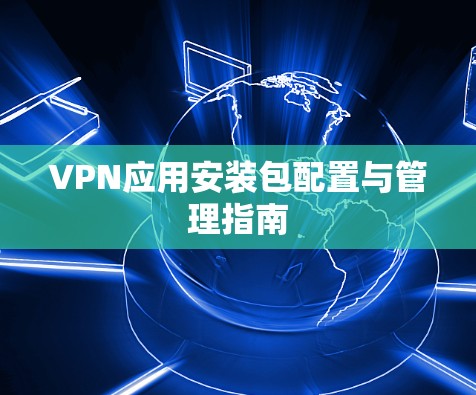 VPN应用安装包配置与管理指南