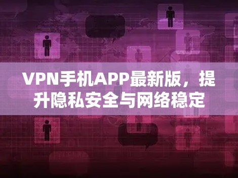 VPN手机APP最新版，提升隐私安全与网络稳定