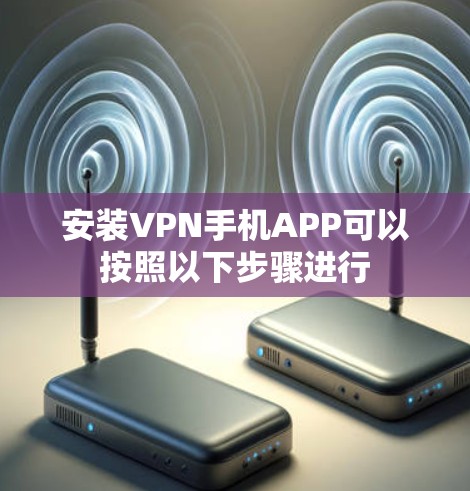 安装VPN手机APP可以按照以下步骤进行