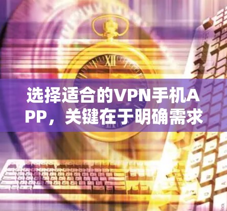 选择适合的VPN手机APP，关键在于明确需求并综合考虑各方面因素。以下是根据您的需求整理出的推荐