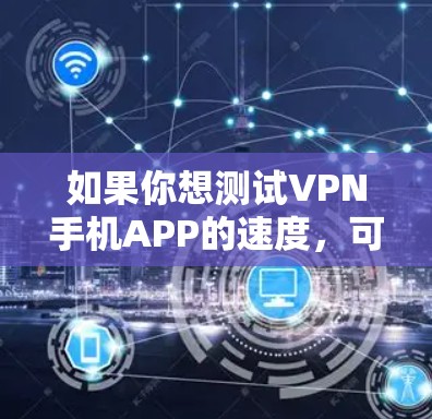 如果你想测试VPN手机APP的速度，可以按照以下步骤进行