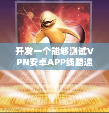 开发一个能够测试VPN安卓APP线路速度的应用程序，需要从需求分析、功能设计、技术实现到测试和维护等多个方面进行详细规划。以下是一个有条理的开发步骤指南