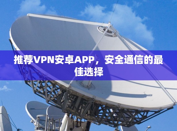推荐VPN安卓APP，安全通信的最佳选择
