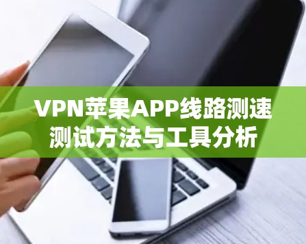 VPN苹果APP线路测速测试方法与工具分析