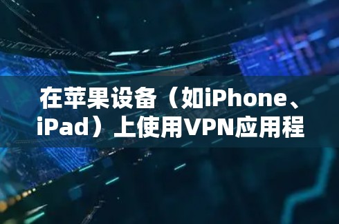在苹果设备（如iPhone、iPad）上使用VPN应用程序进行连接，可以按照以下步骤进行操作