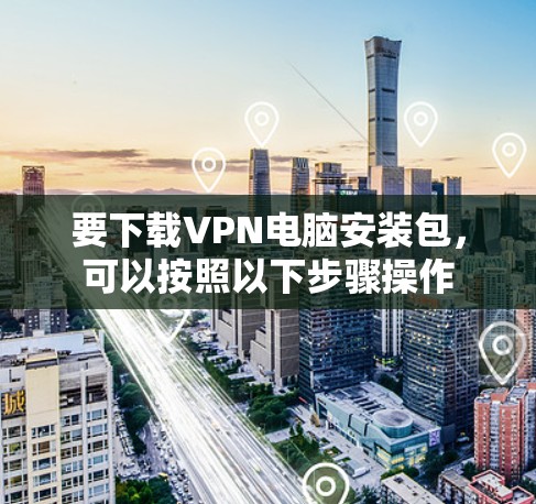 要下载VPN电脑安装包，可以按照以下步骤操作