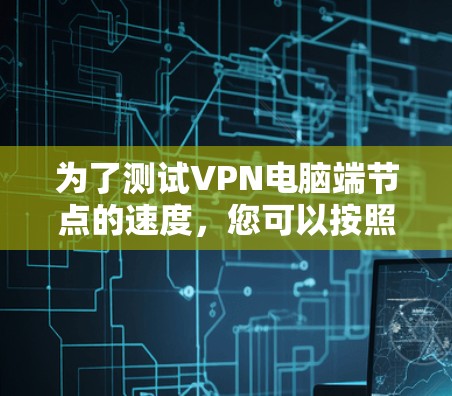 为了测试VPN电脑端节点的速度，您可以按照以下步骤进行
