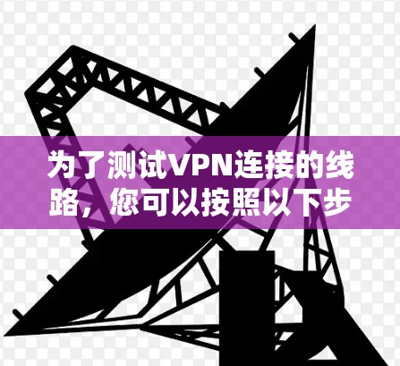 为了测试VPN连接的线路，您可以按照以下步骤进行