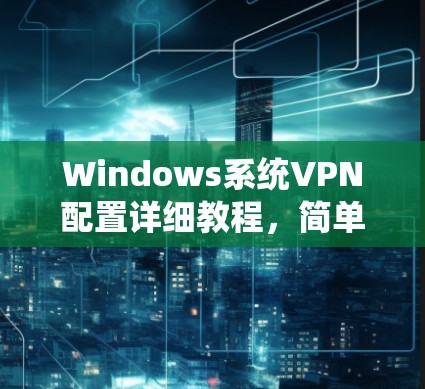 Windows系统VPN配置详细教程，简单易懂