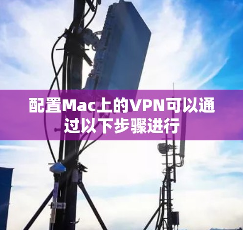 配置Mac上的VPN可以通过以下步骤进行