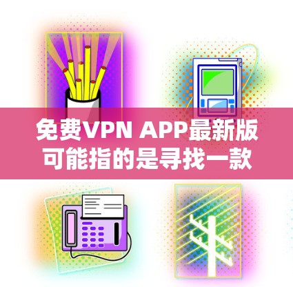 免费VPN APP最新版可能指的是寻找一款最新版本的免费VPN应用程序。如果你需要使用免费的VPN服务，可以考虑以下几款知名的免费VPN应用，它们在最近可能有更新版本