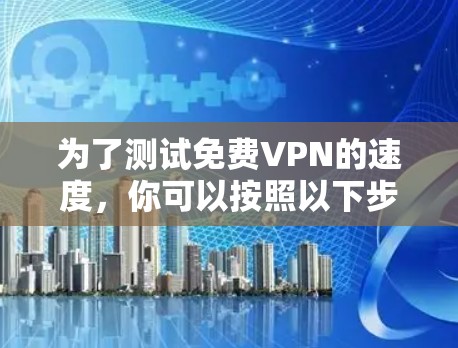 为了测试免费VPN的速度，你可以按照以下步骤进行