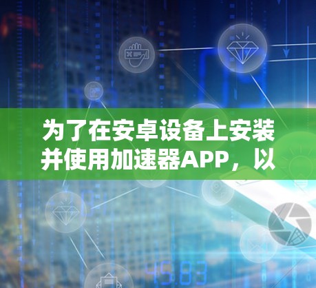 为了在安卓设备上安装并使用加速器APP，以下是详细的步骤指南