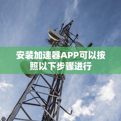 安装加速器APP可以按照以下步骤进行