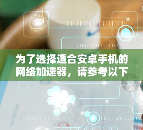 为了选择适合安卓手机的网络加速器，请参考以下步骤