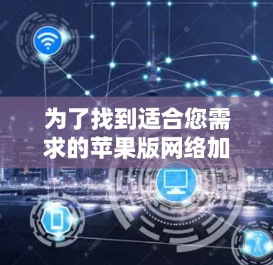为了找到适合您需求的苹果版网络加速器，以下是分步骤的解决方案