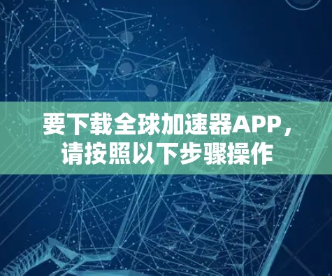 要下载全球加速器APP，请按照以下步骤操作