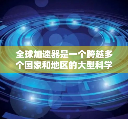 全球加速器是一个跨越多个国家和地区的大型科学设施，用于研究高能粒子及其相互作用。这些建设施在粒子物理、核物理、核医学、材料科学等多个领域发挥着重要作用。以下是关于全球加速器的详细介绍