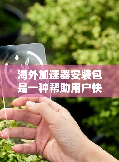 海外加速器安装包是一种帮助用户快速访问国外互联网资源的工具，常用于优化下载速度和稳定性。以下是关于海外加速器安装包的详细指南