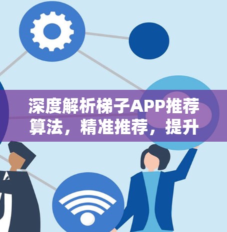 深度解析梯子APP推荐算法，精准推荐，提升用户体验