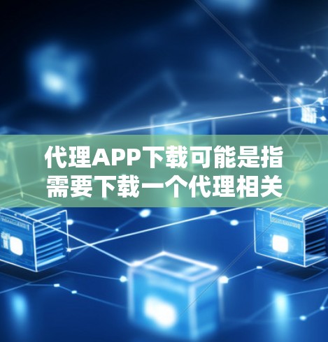 代理APP下载可能是指需要下载一个代理相关的应用程序。以下是一些可能的代理应用和下载方法