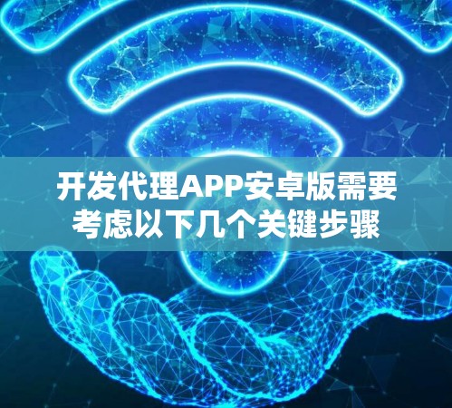 开发代理APP安卓版需要考虑以下几个关键步骤