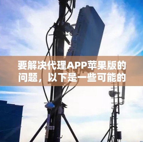 要解决代理APP苹果版的问题，以下是一些可能的方法和建议