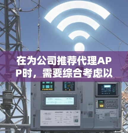 在为公司推荐代理APP时，需要综合考虑以下几个方面