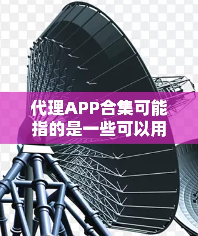 代理APP合集可能指的是一些可以用来代理任务、数据、文件或服务的应用程序合集。这些应用程序通常可以帮助用户完成自动化操作、数据抓取、网络监控等任务。以下是一些常见的代理相关应用程序的合集，供你参考