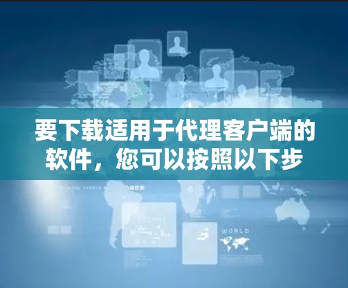 要下载适用于代理客户端的软件，您可以按照以下步骤操作