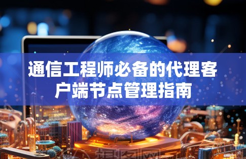 通信工程师必备的代理客户端节点管理指南