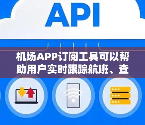 机场APP订阅工具可以帮助用户实时跟踪航班、查看机场地图、获取实时数据等。以下是几个主要工具的订阅信息和特点