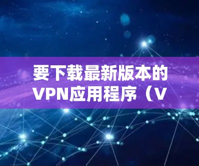 要下载最新版本的VPN应用程序（VPN APP）您可以按照以下步骤操作