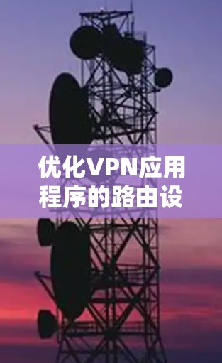 优化VPN应用程序的路由设置可以显著提升其性能和安全性。以下是优化步骤的总结