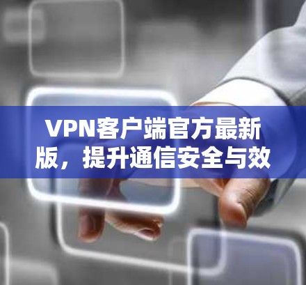 VPN客户端官方最新版，提升通信安全与效率的利器