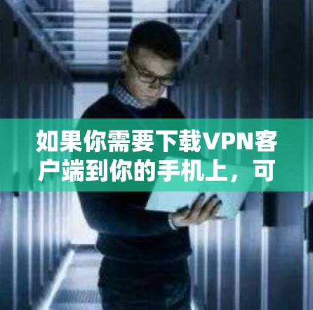 如果你需要下载VPN客户端到你的手机上，可以按照以下步骤操作