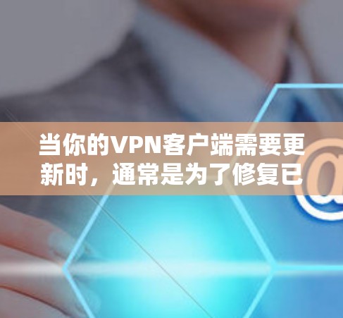 当你的VPN客户端需要更新时，通常是为了修复已知问题、提升性能或添加新功能。以下是一些可能的原因及更新后的好处