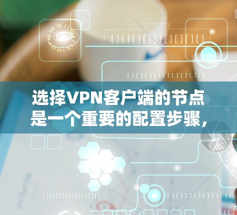 选择VPN客户端的节点是一个重要的配置步骤，因为它直接影响到VPN的连接速度、稳定性以及隐私保护能力。以下是一些关键因素和建议，帮助你选择最适合的节点